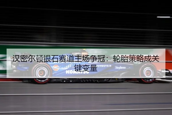 汉密尔顿银石赛道主场争冠：轮胎策略成关键变量