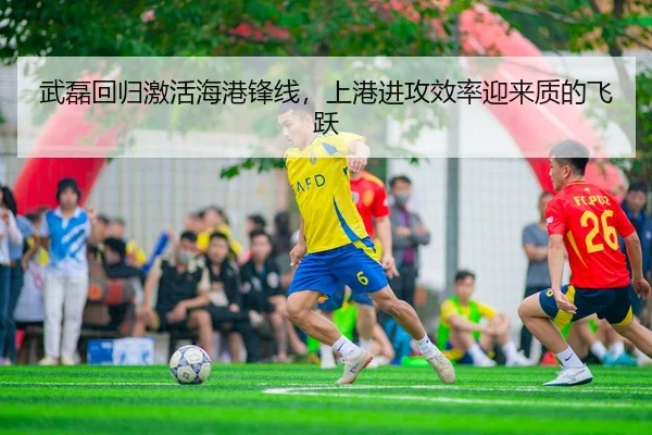 武磊回归激活海港锋线，上港进攻效率迎来质的飞跃