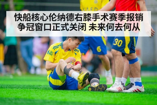 快船核心伦纳德右膝手术赛季报销 争冠窗口正式关闭 未来何去何从