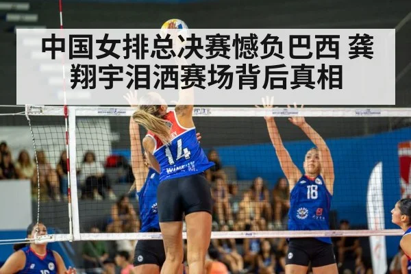 中国女排总决赛憾负巴西 龚翔宇泪洒赛场背后真相