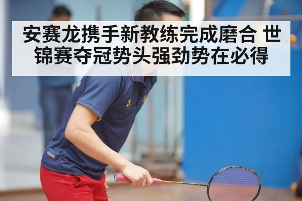 安赛龙携手新教练完成磨合 世锦赛夺冠势头强劲势在必得