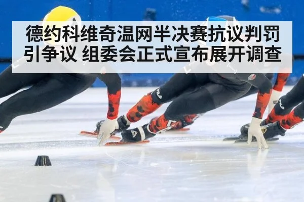 德约科维奇温网半决赛抗议判罚引争议 组委会正式宣布展开调查