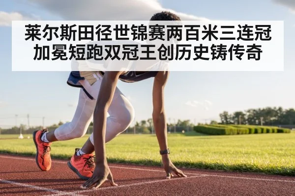 莱尔斯田径世锦赛两百米三连冠 加冕短跑双冠王创历史铸传奇